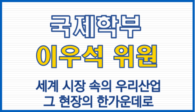 국제학부 이우석 위원, 세계 시장 속의 우리 산업 그 현장의 한가운데로